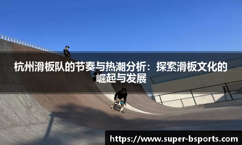杭州滑板队的节奏与热潮分析：探索滑板文化的崛起与发展