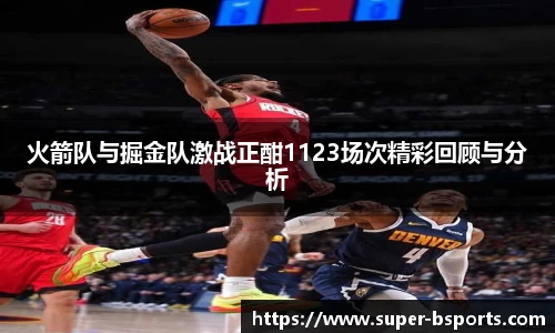 火箭队与掘金队激战正酣1123场次精彩回顾与分析