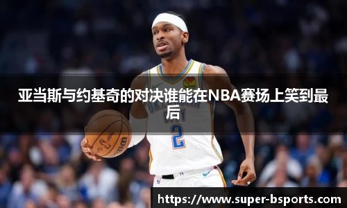 亚当斯与约基奇的对决谁能在NBA赛场上笑到最后